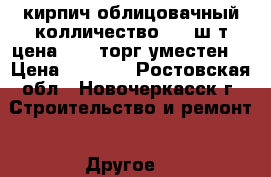 кирпич облицовачный колличество 480 ш т цена 5000 торг уместен  › Цена ­ 5 000 - Ростовская обл., Новочеркасск г. Строительство и ремонт » Другое   